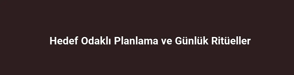 Hedef Odaklı Planlama ve Günlük Ritüeller