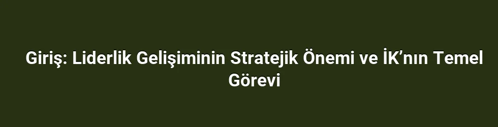 Giriş: Liderlik Gelişiminin Stratejik Önemi ve İK’nın Temel Görevi