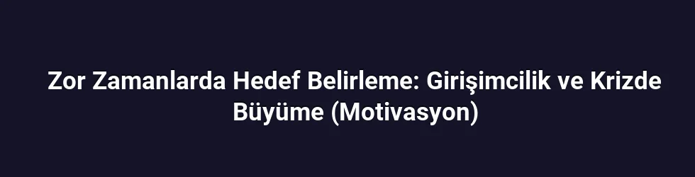 Zor Zamanlarda Hedef Belirleme: Girişimcilik ve Krizde Büyüme (Motivasyon)