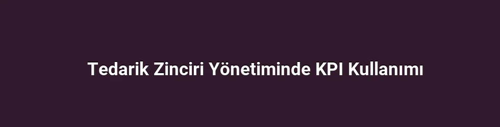 Tedarik Zinciri Yönetiminde KPI Kullanımı