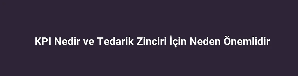 KPI Nedir ve Tedarik Zinciri İçin Neden Önemlidir