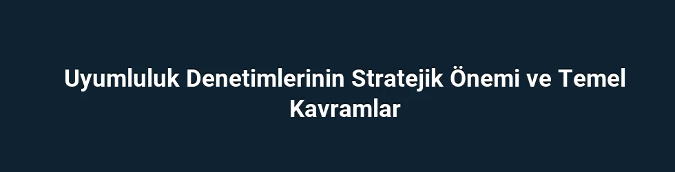 Uyumluluk Denetimlerinin Stratejik Önemi ve Temel Kavramlar
