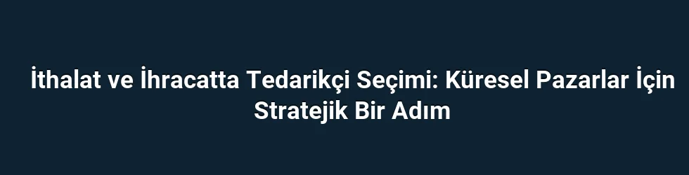 İthalat ve İhracatta Tedarikçi Seçimi: Küresel Pazarlar İçin Stratejik Bir Adım