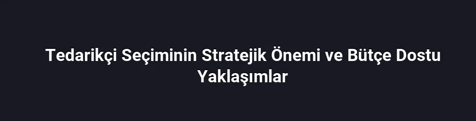 Tedarikçi Seçiminin Stratejik Önemi ve Bütçe Dostu Yaklaşımlar
