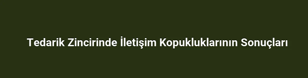 Tedarik Zincirinde İletişim Kopukluklarının Sonuçları