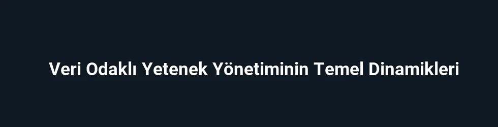 Veri Odaklı Yetenek Yönetiminin Temel Dinamikleri
