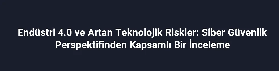 Endüstri 4.0 ve Artan Teknolojik Riskler: Siber Güvenlik Perspektifinden Kapsamlı Bir İnceleme