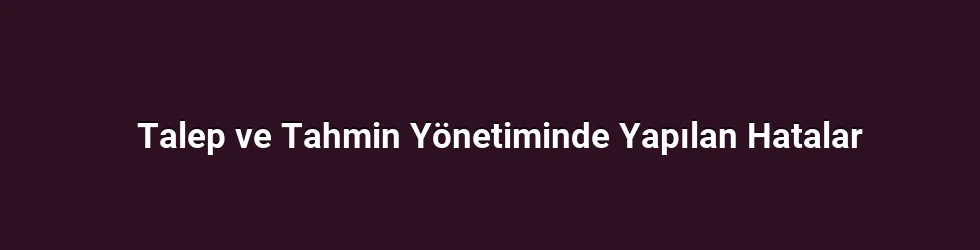 Talep ve Tahmin Yönetiminde Yapılan Hatalar
