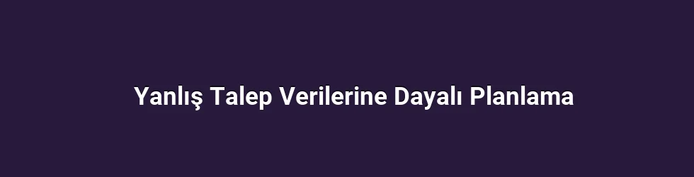 Yanlış Talep Verilerine Dayalı Planlama