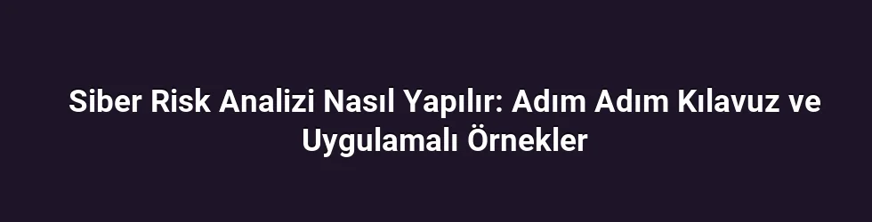 Siber Risk Analizi Nasıl Yapılır: Adım Adım Kılavuz ve Uygulamalı Örnekler