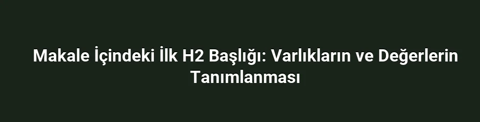 Makale İçindeki İlk H2 Başlığı: Varlıkların ve Değerlerin Tanımlanması