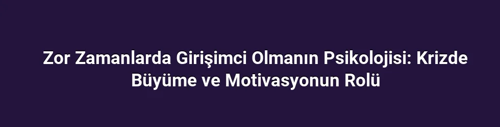Zor Zamanlarda Girişimci Olmanın Psikolojisi: Krizde Büyüme ve Motivasyonun Rolü