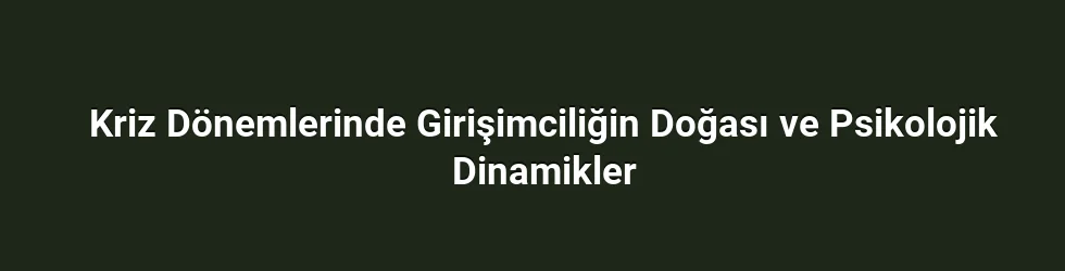 Kriz Dönemlerinde Girişimciliğin Doğası ve Psikolojik Dinamikler