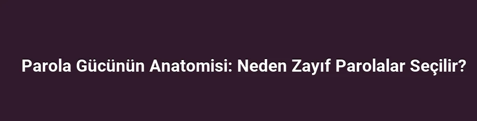 Parola Gücünün Anatomisi: Neden Zayıf Parolalar Seçilir?