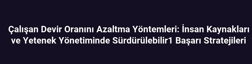 Çalışan Devir Oranını Azaltma Yöntemleri: İnsan Kaynakları ve Yetenek Yönetiminde Sürdürülebilir1 Başarı Stratejileri