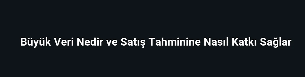 Büyük Veri Nedir ve Satış Tahminine Nasıl Katkı Sağlar