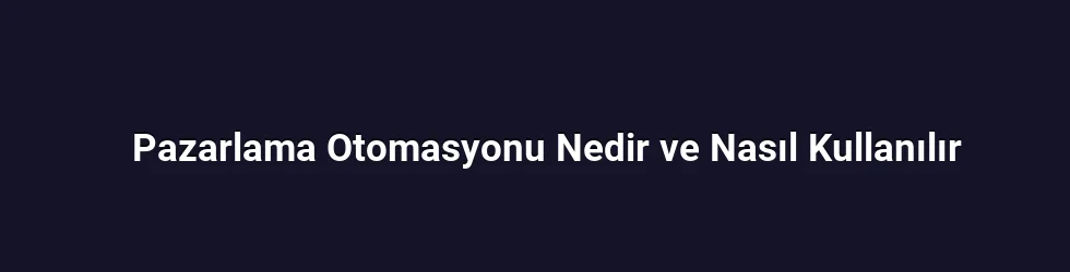 Pazarlama Otomasyonu Nedir ve Nasıl Kullanılır