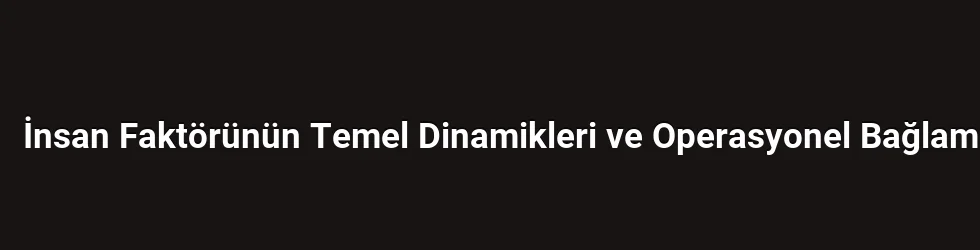 İnsan Faktörünün Temel Dinamikleri ve Operasyonel Bağlam