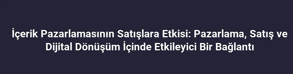 İçerik Pazarlamasının Satışlara Etkisi: Pazarlama, Satış ve Dijital Dönüşüm İçinde Etkileyici Bir Bağlantı