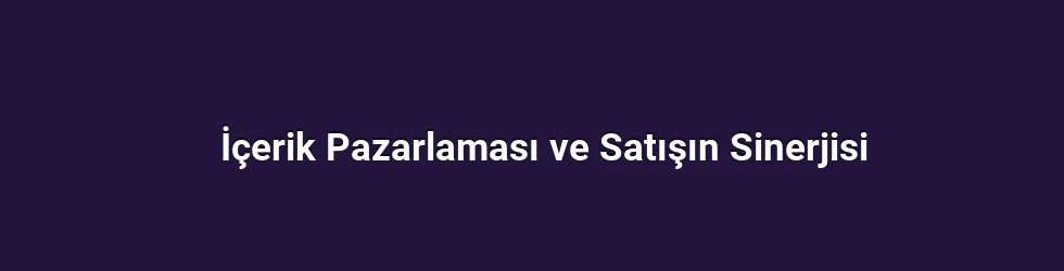İçerik Pazarlaması ve Satışın Sinerjisi