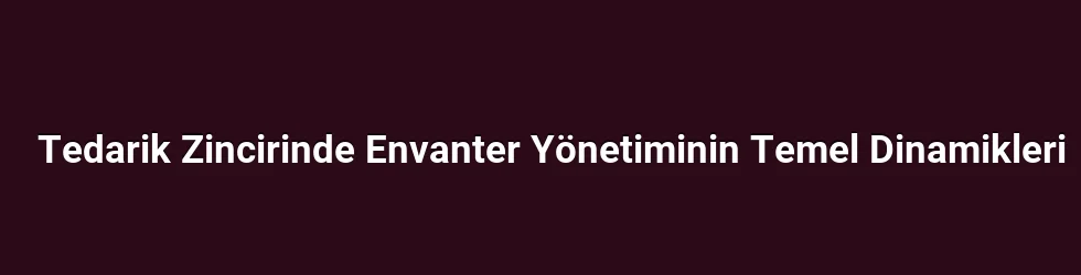 Tedarik Zincirinde Envanter Yönetiminin Temel Dinamikleri