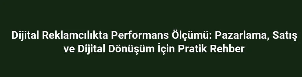 Dijital Reklamcılıkta Performans Ölçümü: Pazarlama, Satış ve Dijital Dönüşüm İçin Pratik Rehber