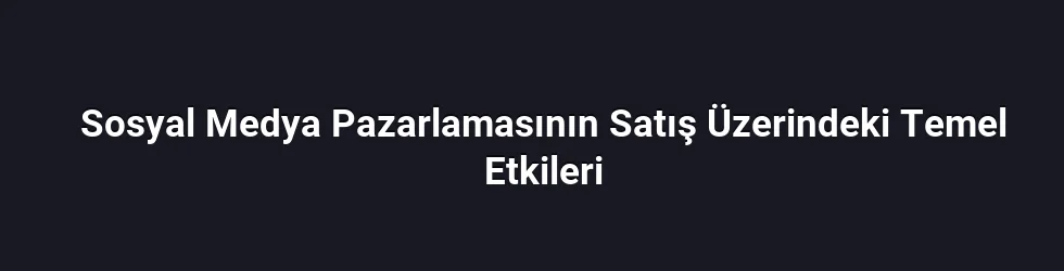Sosyal Medya Pazarlamasının Satış Üzerindeki Temel Etkileri