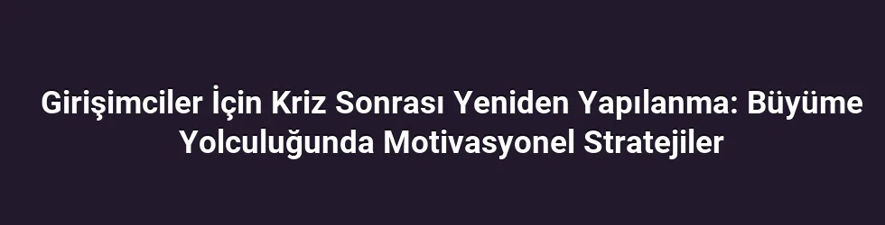 Girişimciler İçin Kriz Sonrası Yeniden Yapılanma: Büyüme Yolculuğunda Motivasyonel Stratejiler