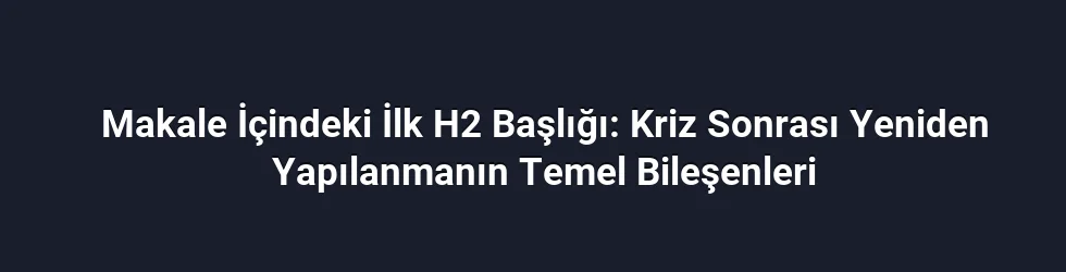 Makale İçindeki İlk H2 Başlığı: Kriz Sonrası Yeniden Yapılanmanın Temel Bileşenleri