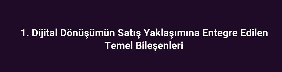 1. Dijital Dönüşümün Satış Yaklaşımına Entegre Edilen Temel Bileşenleri