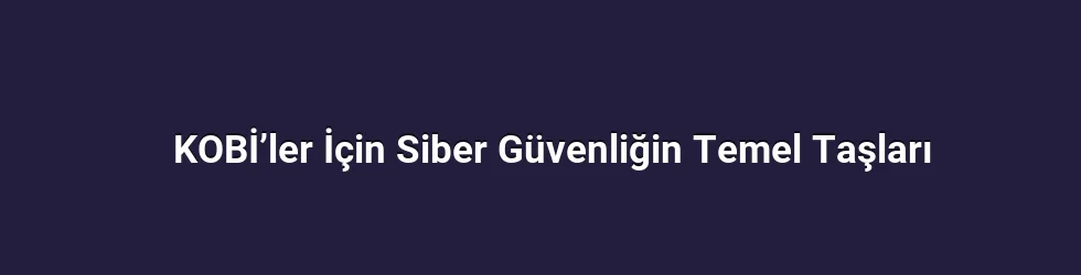 KOBİ’ler İçin Siber Güvenliğin Temel Taşları