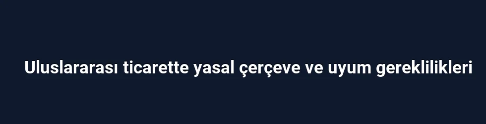 Uluslararası ticarette yasal çerçeve ve uyum gereklilikleri