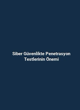 Siber Güvenlikte Penetrasyon Testlerinin Önemi
