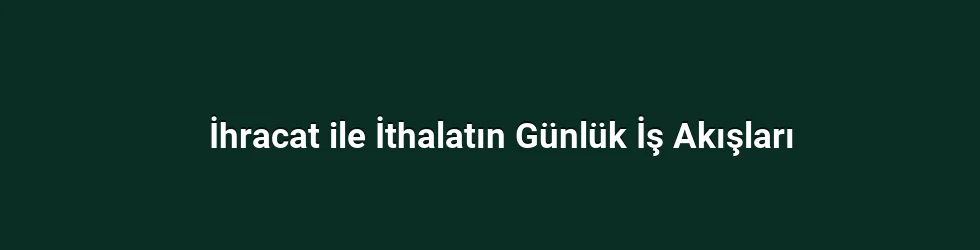 İhracat ile İthalatın Günlük İş Akışları