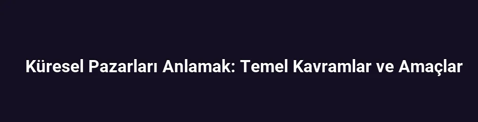 Küresel Pazarları Anlamak: Temel Kavramlar ve Amaçlar