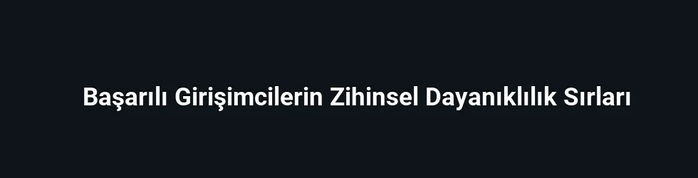 Başarılı Girişimcilerin Zihinsel Dayanıklılık Sırları
