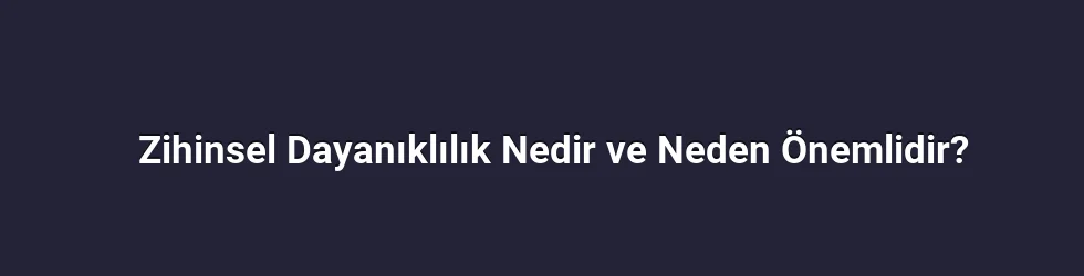 Zihinsel Dayanıklılık Nedir ve Neden Önemlidir?