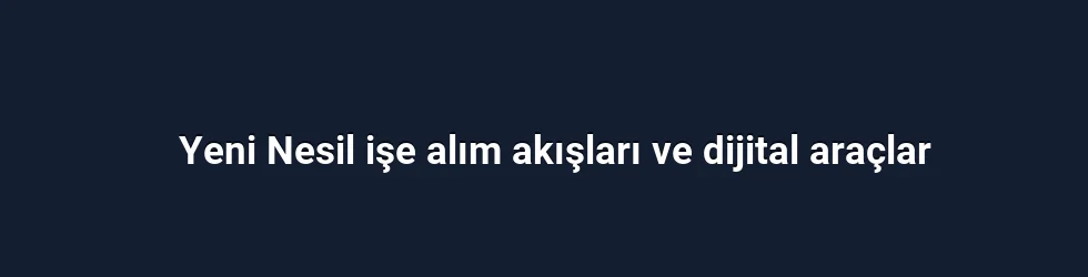 Yeni Nesil işe alım akışları ve dijital araçlar