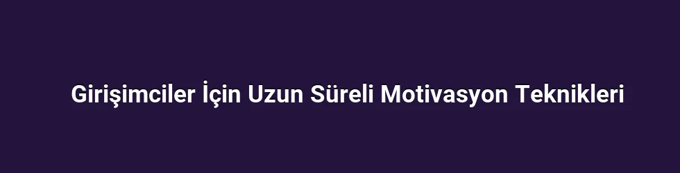 Girişimciler İçin Uzun Süreli Motivasyon Teknikleri