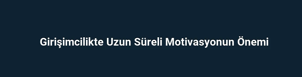 Girişimcilikte Uzun Süreli Motivasyonun Önemi