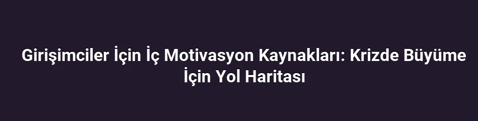 Girişimciler İçin İç Motivasyon Kaynakları: Krizde Büyüme İçin Yol Haritası