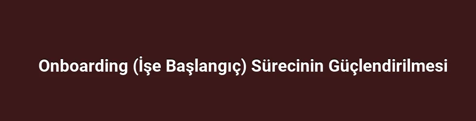 Onboarding (İşe Başlangıç) Sürecinin Güçlendirilmesi