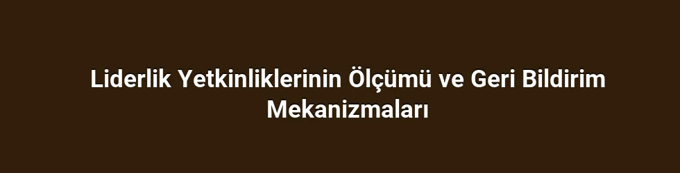 Liderlik Yetkinliklerinin Ölçümü ve Geri Bildirim Mekanizmaları