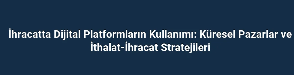 İhracatta Dijital Platformların Kullanımı: Küresel Pazarlar ve İthalat-İhracat Stratejileri