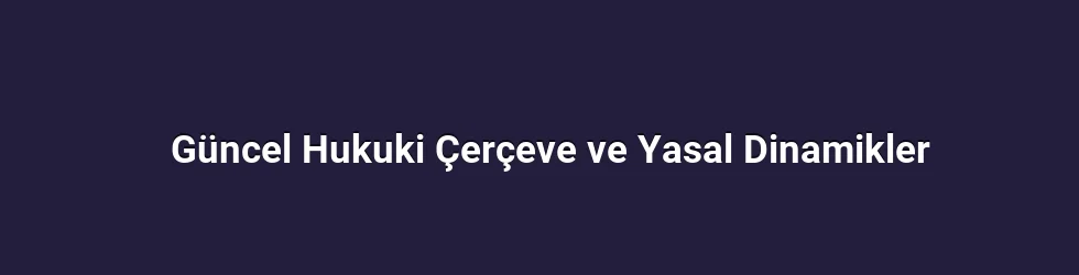Güncel Hukuki Çerçeve ve Yasal Dinamikler