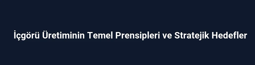 İçgörü Üretiminin Temel Prensipleri ve Stratejik Hedefler