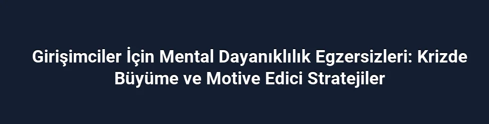 Girişimciler İçin Mental Dayanıklılık Egzersizleri: Krizde Büyüme ve Motive Edici Stratejiler