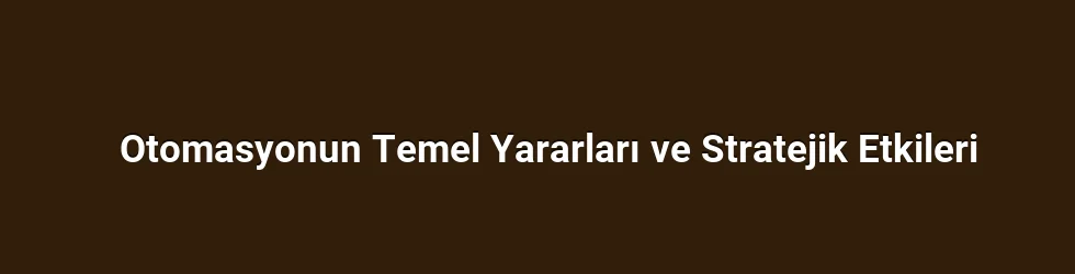 Otomasyonun Temel Yararları ve Stratejik Etkileri