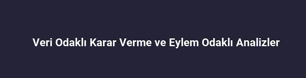 Veri Odaklı Karar Verme ve Eylem Odaklı Analizler