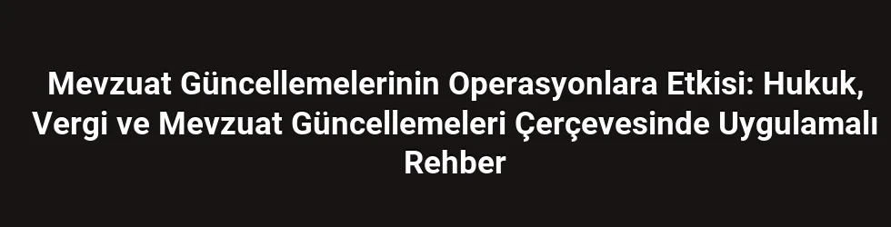Mevzuat Güncellemelerinin Operasyonlara Etkisi: Hukuk, Vergi ve Mevzuat Güncellemeleri Çerçevesinde Uygulamalı Rehber